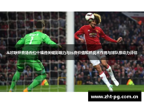 从欧联杯赛场看拉什福德关键影响力与比赛价值解析战术作用与球队推动力评估 从欧联杯赛场看拉什福德关键影响力与比赛价值解析战术作用与球队推动力评估