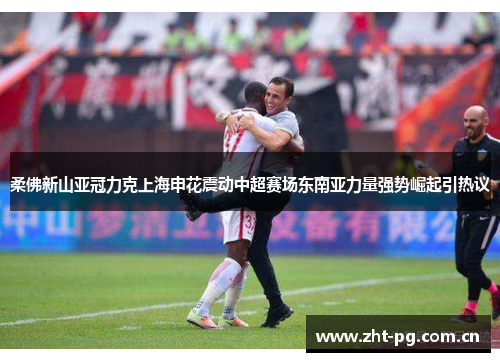 柔佛新山亚冠力克上海申花震动中超赛场东南亚力量强势崛起引热议 柔佛新山亚冠力克上海申花震动中超赛场东南亚力量强势崛起引热议