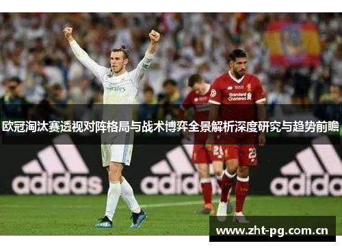 欧冠淘汰赛透视对阵格局与战术博弈全景解析深度研究与趋势前瞻 欧冠淘汰赛透视对阵格局与战术博弈全景解析深度研究与趋势前瞻